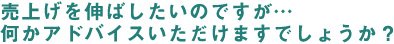 売上を伸ばしたいのですが、何かアドバイスいただけますでしょうか？